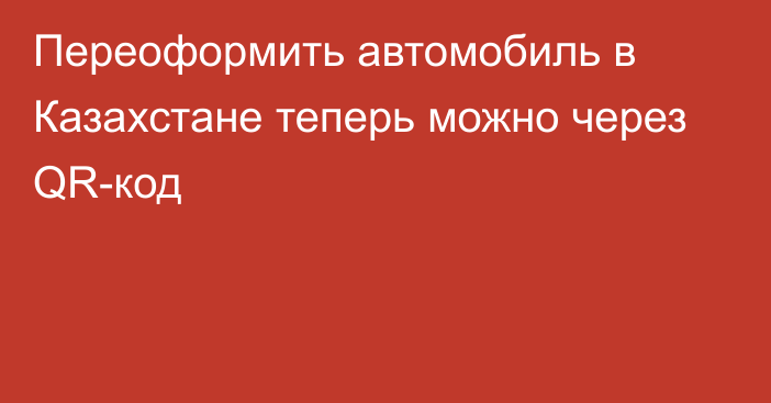 Переоформить автомобиль в Казахстане теперь можно через QR-код