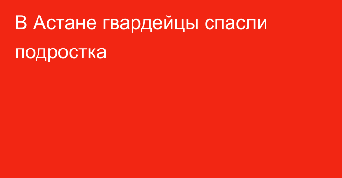 В Астане гвардейцы спасли подростка