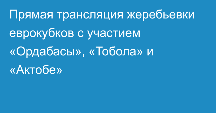 Прямая трансляция жеребьевки еврокубков с участием «Ордабасы», «Тобола» и «Актобе»