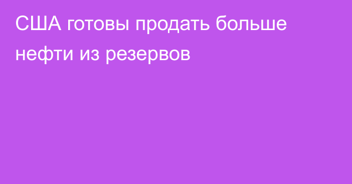 США готовы продать больше нефти из резервов