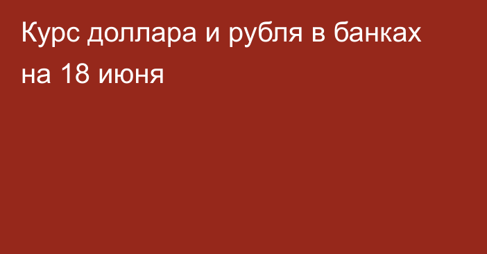 Курс доллара и рубля в банках на 18 июня