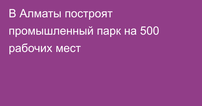 В Алматы построят промышленный парк на 500 рабочих мест