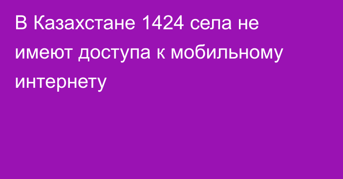 В Казахстане 1424 села не имеют доступа к мобильному интернету