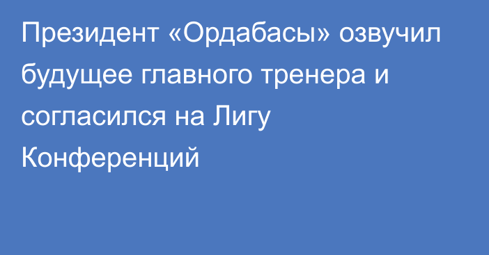 Президент «Ордабасы» озвучил будущее главного тренера и согласился на Лигу Конференций