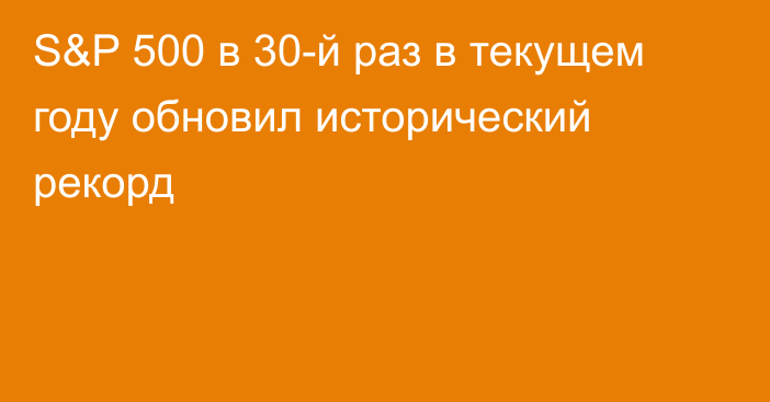 S&P 500 в 30-й раз в текущем году обновил исторический рекорд