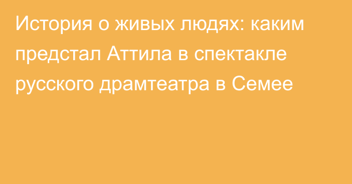 История о живых людях: каким предстал Аттила в спектакле русского драмтеатра в Семее