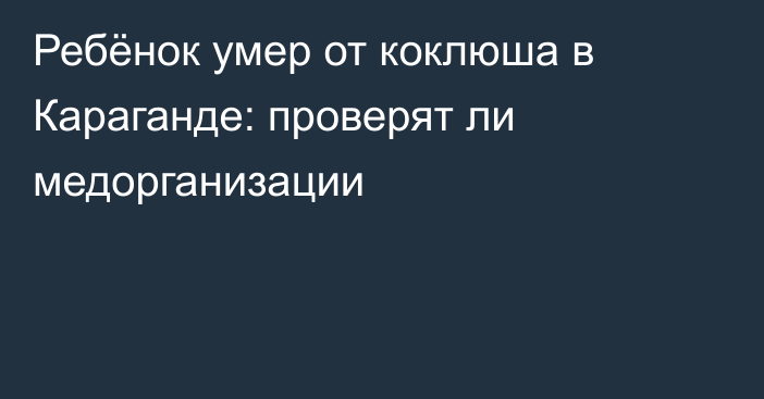 Ребёнок умер от коклюша в Караганде: проверят ли медорганизации