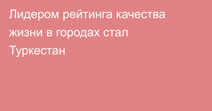 Лидером рейтинга качества жизни в городах стал Туркестан