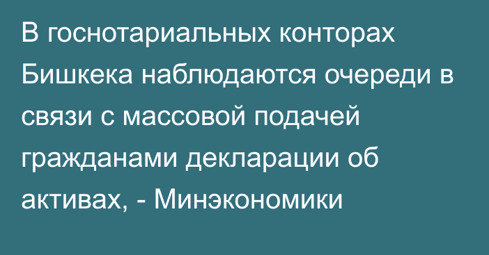 В госнотариальных конторах Бишкека наблюдаются  очереди в связи с массовой подачей гражданами  декларации об активах, - Минэкономики