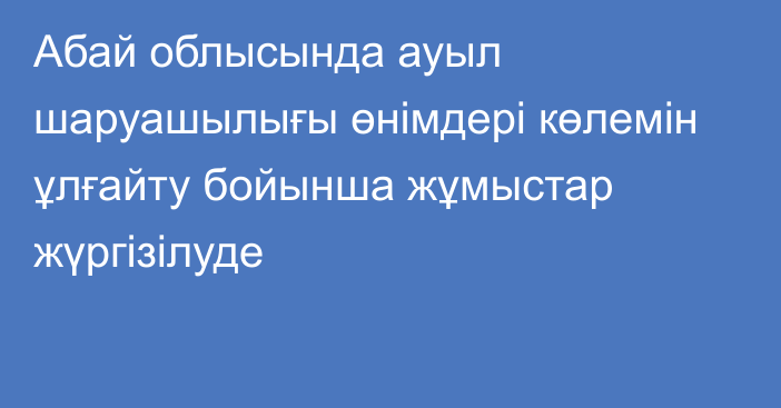 Абай облысында ауыл шаруашылығы өнімдері көлемін ұлғайту бойынша жұмыстар жүргізілуде