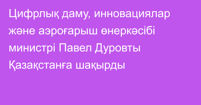 Цифрлық даму, инновациялар және аэроғарыш өнеркәсібі министрі Павел Дуровты Қазақстанға шақырды