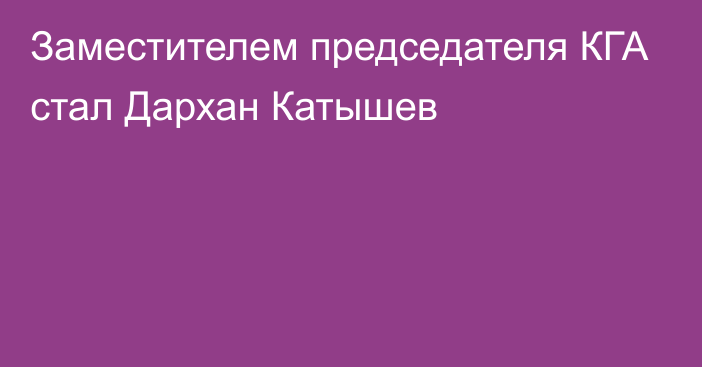 Заместителем председателя КГА стал Дархан Катышев