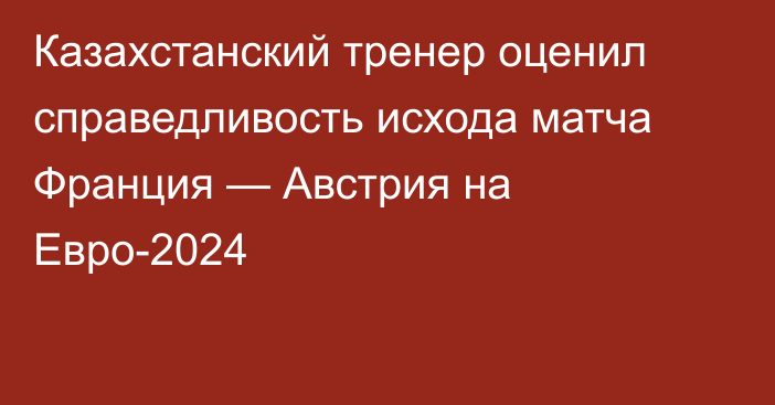 Казахстанский тренер оценил справедливость исхода матча Франция — Австрия на Евро-2024