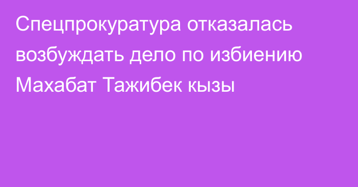 Спецпрокуратура отказалась возбуждать дело по избиению Махабат Тажибек кызы