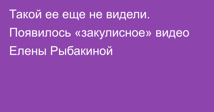 Такой ее еще не видели. Появилось «закулисное» видео Елены Рыбакиной