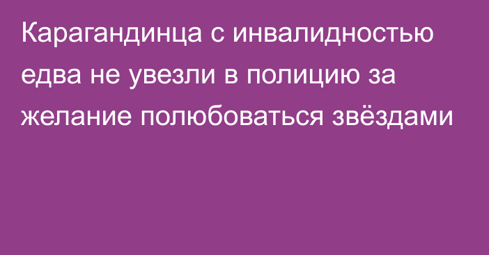 Карагандинца с инвалидностью едва не увезли в полицию за желание полюбоваться звёздами