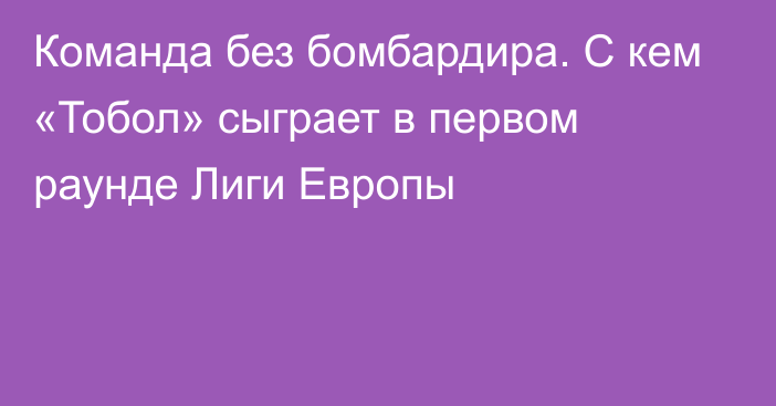 Команда без бомбардира. С кем «Тобол» сыграет в первом раунде Лиги Европы