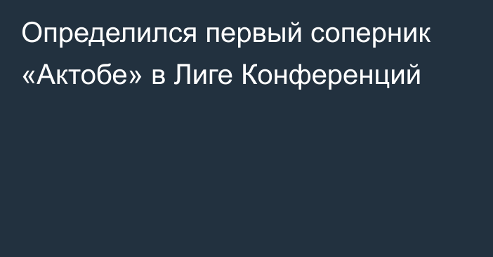 Определился первый соперник «Актобе» в Лиге Конференций