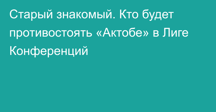 Старый знакомый. Кто будет противостоять «Актобе» в Лиге Конференций