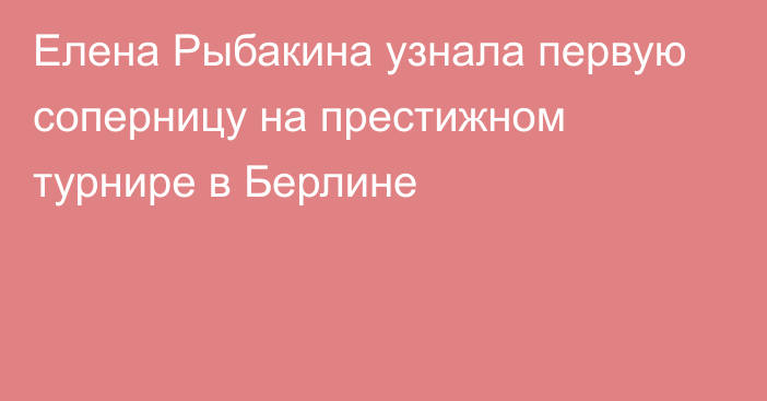 Елена Рыбакина узнала первую соперницу на престижном турнире в Берлине