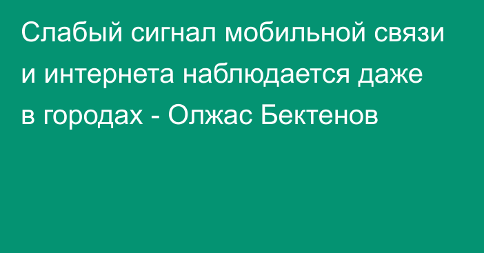 Слабый сигнал мобильной связи и интернета наблюдается даже в городах - Олжас Бектенов