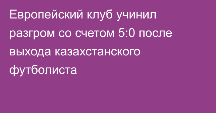 Европейский клуб учинил разгром со счетом 5:0 после выхода казахстанского футболиста