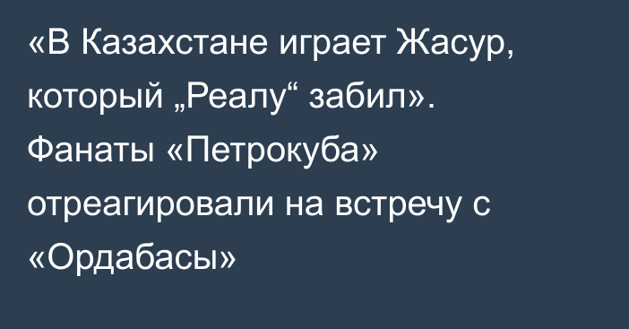 «В Казахстане играет Жасур, который „Реалу“ забил». Фанаты «Петрокуба» отреагировали на встречу с «Ордабасы»