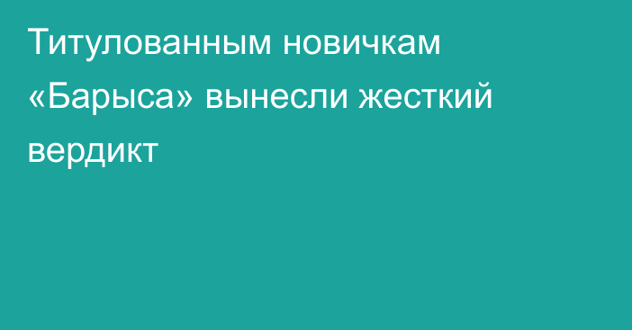 Титулованным новичкам «Барыса» вынесли жесткий вердикт