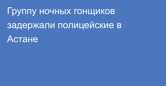 Группу ночных гонщиков задержали полицейские в Астане