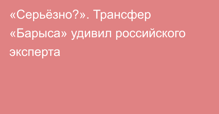 «Серьёзно?». Трансфер «Барыса» удивил российского эксперта