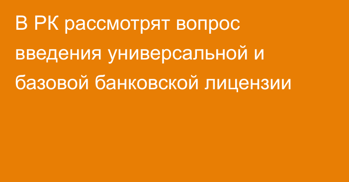 В РК рассмотрят вопрос введения универсальной и базовой банковской лицензии