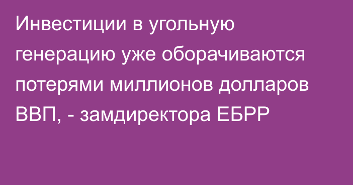 Инвестиции в угольную генерацию уже оборачиваются потерями миллионов долларов ВВП, - замдиректора ЕБРР