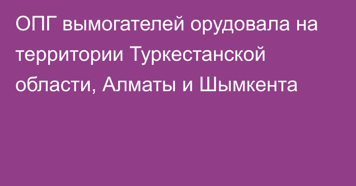 ОПГ вымогателей орудовала на территории Туркестанской области, Алматы и Шымкента