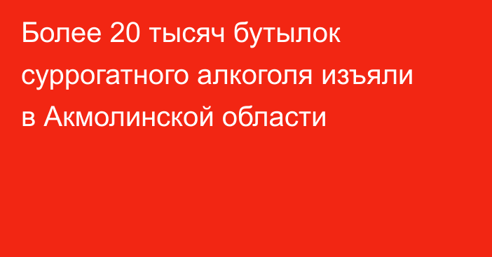 Более 20 тысяч бутылок суррогатного алкоголя изъяли в Акмолинской области