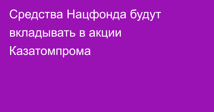 Средства Нацфонда будут вкладывать в акции Казатомпрома