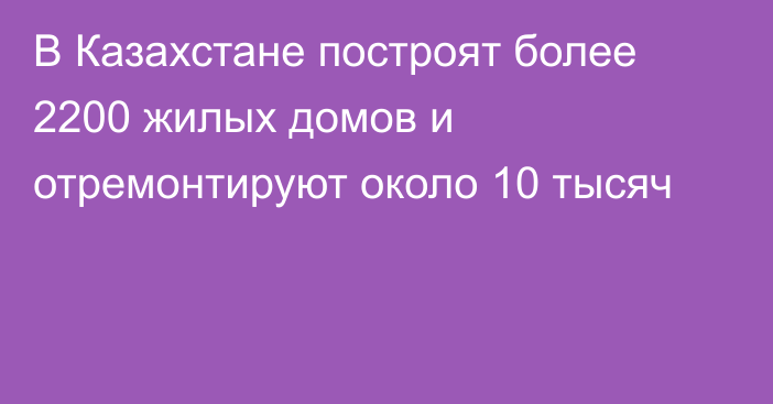 В Казахстане построят более 2200 жилых домов и отремонтируют около 10 тысяч