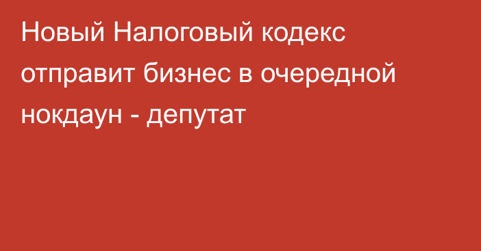 Новый Налоговый кодекс отправит бизнес в очередной нокдаун - депутат