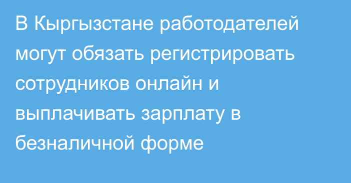 В Кыргызстане работодателей могут обязать регистрировать сотрудников онлайн и выплачивать зарплату в безналичной форме