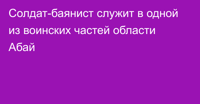 Солдат-баянист служит в одной из воинских частей области Абай