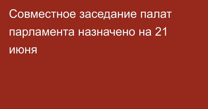 Совместное заседание палат парламента назначено на 21 июня