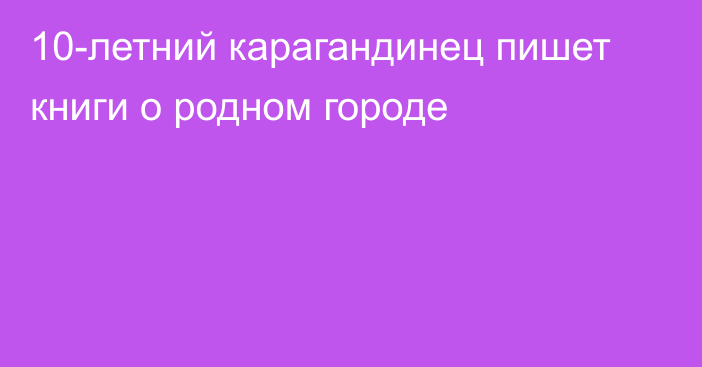 10-летний карагандинец пишет книги о родном городе