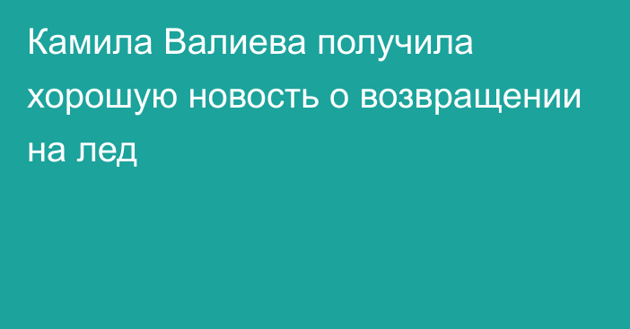 Камила Валиева получила хорошую новость о возвращении на лед