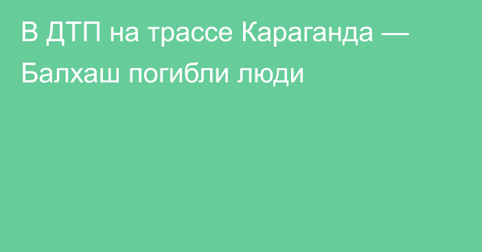 В ДТП на трассе Караганда — Балхаш погибли люди