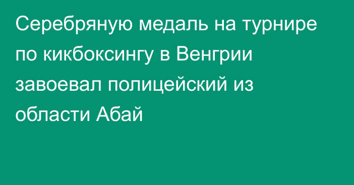 Серебряную медаль на турнире по кикбоксингу в Венгрии завоевал полицейский из области Абай