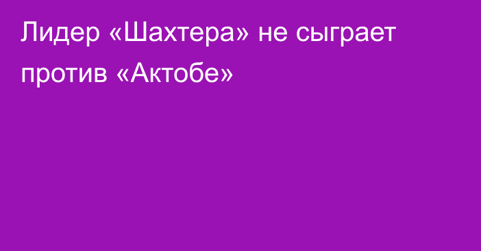 Лидер «Шахтера» не сыграет против «Актобе»