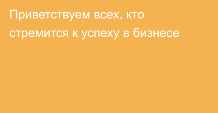 Приветствуем всех, кто стремится к успеху в бизнесе