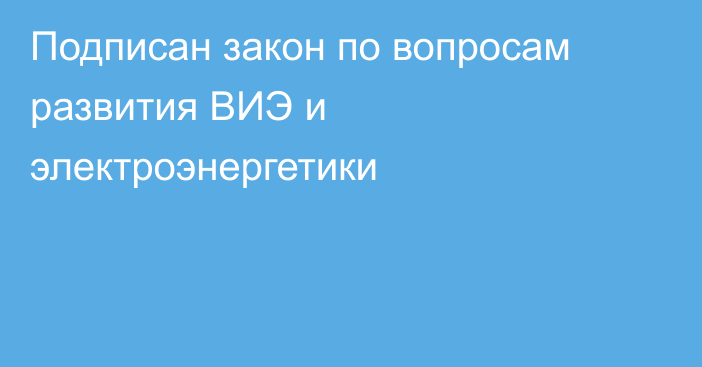 Подписан закон по вопросам развития ВИЭ и электроэнергетики