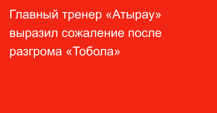 Главный тренер «Атырау» выразил сожаление после разгрома «Тобола»