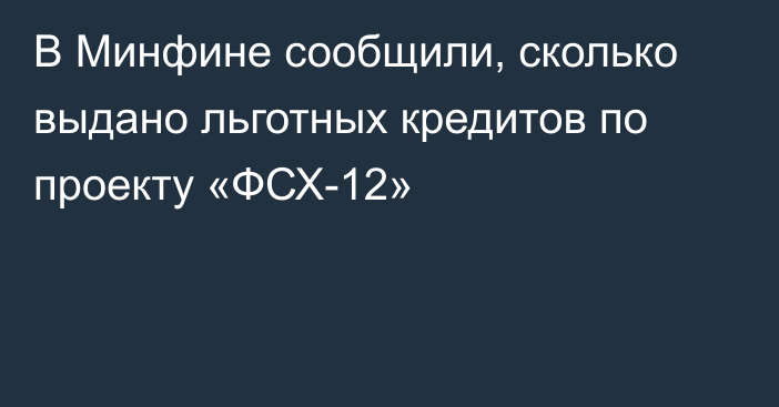 В Минфине сообщили, сколько выдано льготных кредитов по проекту «ФСХ-12»