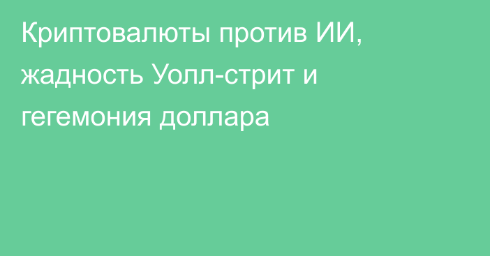 Криптовалюты против ИИ, жадность Уолл-стрит и гегемония доллара